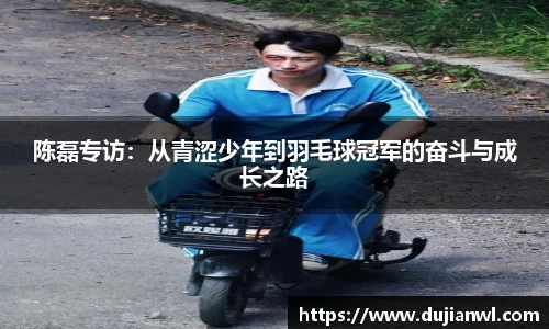 陈磊专访：从青涩少年到羽毛球冠军的奋斗与成长之路