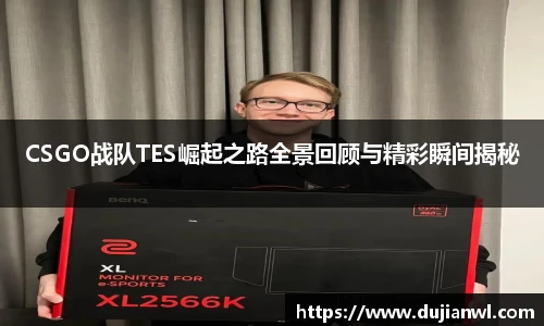 CSGO战队TES崛起之路全景回顾与精彩瞬间揭秘