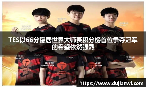 TES以66分稳居世界大师赛积分榜首位争夺冠军的希望依然强烈