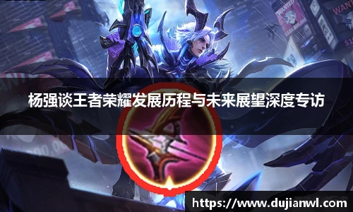 杨强谈王者荣耀发展历程与未来展望深度专访