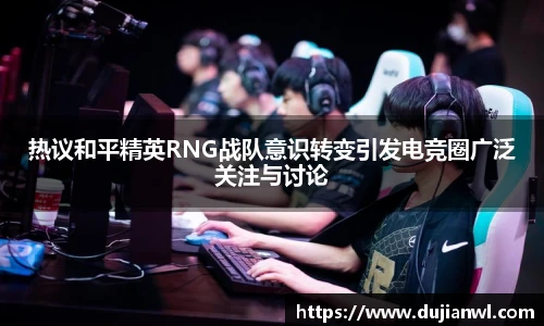 热议和平精英RNG战队意识转变引发电竞圈广泛关注与讨论