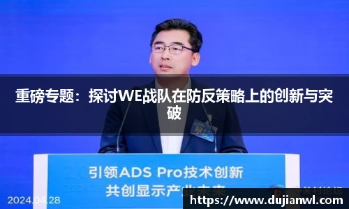 重磅专题：探讨WE战队在防反策略上的创新与突破