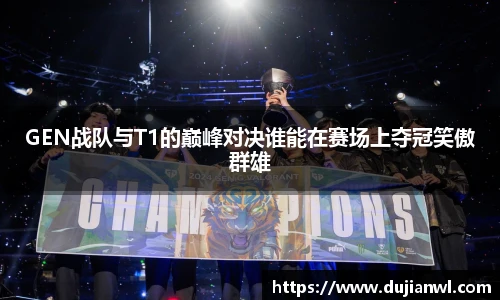 GEN战队与T1的巅峰对决谁能在赛场上夺冠笑傲群雄